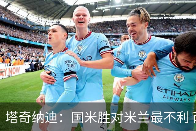塔奇纳迪：国米胜对米兰最不利 两人将成胜负手