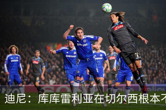 迪尼：库库雷利亚在切尔西根本不够好，他自己也是问题的一部分